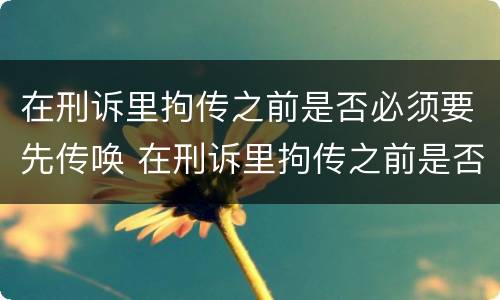 在刑诉里拘传之前是否必须要先传唤 在刑诉里拘传之前是否必须要先传唤证人