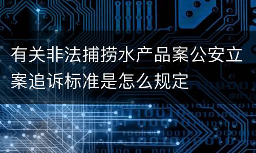 有关非法捕捞水产品案公安立案追诉标准是怎么规定
