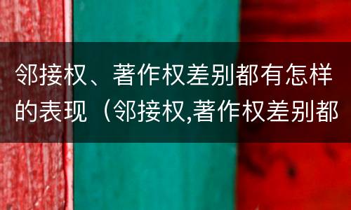 邻接权、著作权差别都有怎样的表现（邻接权,著作权差别都有怎样的表现呢）