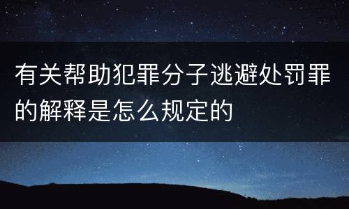 有关帮助犯罪分子逃避处罚罪的解释是怎么规定的
