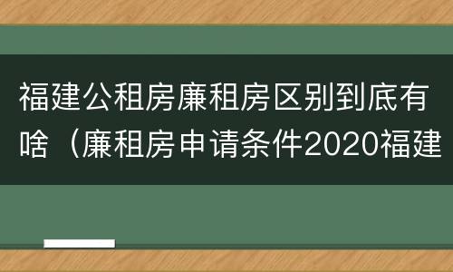 福建公租房廉租房区别到底有啥（廉租房申请条件2020福建）