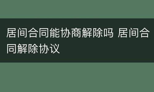 居间合同能协商解除吗 居间合同解除协议