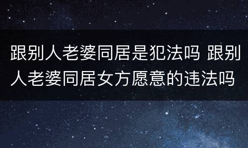 跟别人老婆同居是犯法吗 跟别人老婆同居女方愿意的违法吗?