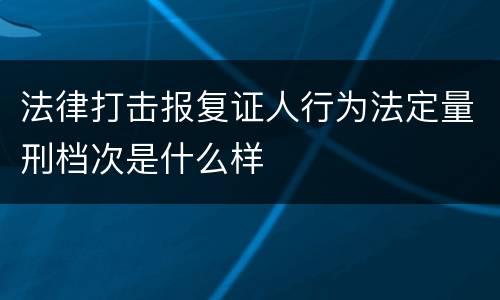 法律打击报复证人行为法定量刑档次是什么样