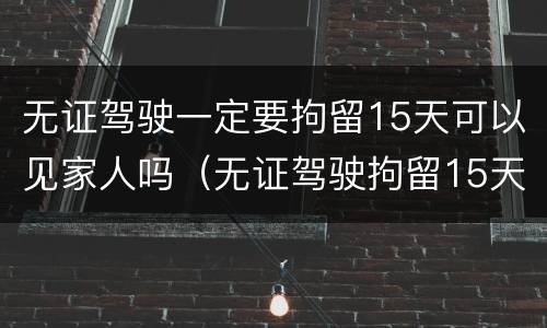 无证驾驶一定要拘留15天可以见家人吗（无证驾驶拘留15天家属能见面吗）