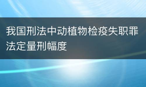 我国刑法中动植物检疫失职罪法定量刑幅度