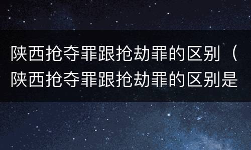 陕西抢夺罪跟抢劫罪的区别（陕西抢夺罪跟抢劫罪的区别是什么）