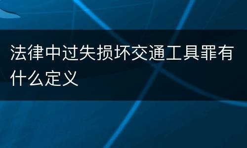 法律中过失损坏交通工具罪有什么定义