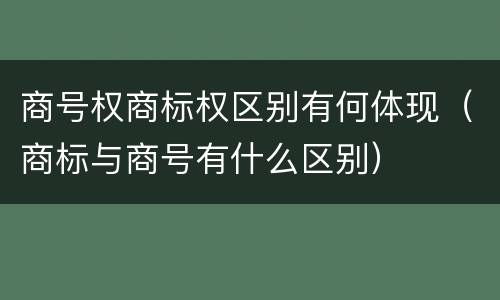 商号权商标权区别有何体现（商标与商号有什么区别）