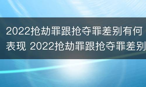 2022抢劫罪跟抢夺罪差别有何表现 2022抢劫罪跟抢夺罪差别有何表现呢