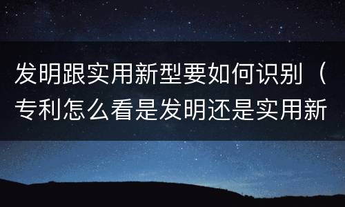 发明跟实用新型要如何识别（专利怎么看是发明还是实用新型）