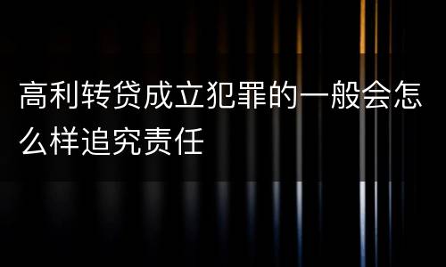 高利转贷成立犯罪的一般会怎么样追究责任
