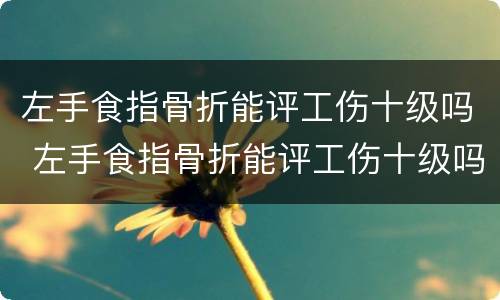 左手食指骨折能评工伤十级吗 左手食指骨折能评工伤十级吗赔多少钱