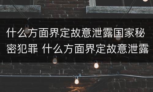 什么方面界定故意泄露国家秘密犯罪 什么方面界定故意泄露国家秘密犯罪嫌疑人