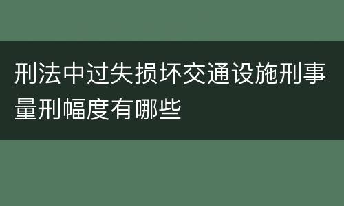 刑法中过失损坏交通设施刑事量刑幅度有哪些