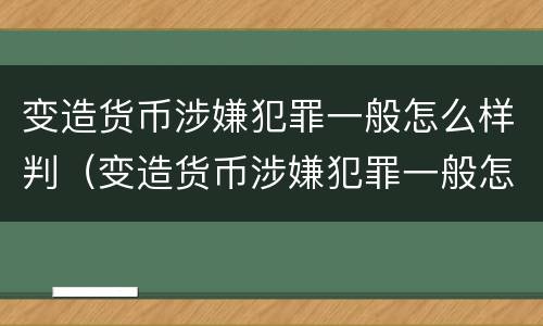 变造货币涉嫌犯罪一般怎么样判（变造货币涉嫌犯罪一般怎么样判定）