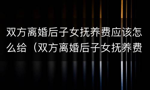 双方离婚后子女抚养费应该怎么给（双方离婚后子女抚养费应该怎么给呢）