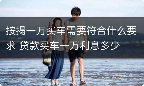 按揭一万买车需要符合什么要求 贷款买车一万利息多少