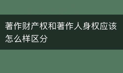 著作财产权和著作人身权应该怎么样区分