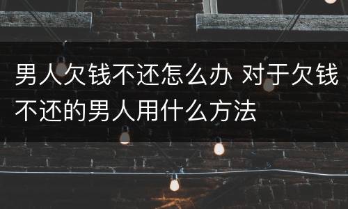 男人欠钱不还怎么办 对于欠钱不还的男人用什么方法