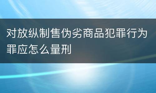 对放纵制售伪劣商品犯罪行为罪应怎么量刑