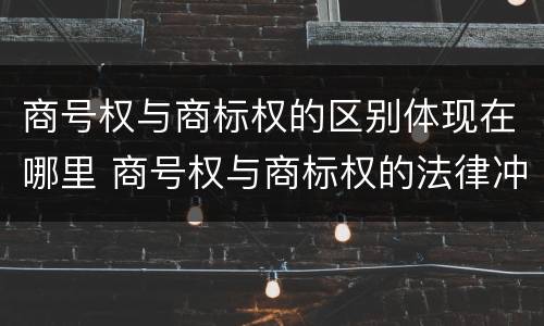 商号权与商标权的区别体现在哪里 商号权与商标权的法律冲突与解决