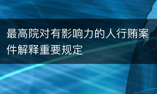 最高院对有影响力的人行贿案件解释重要规定
