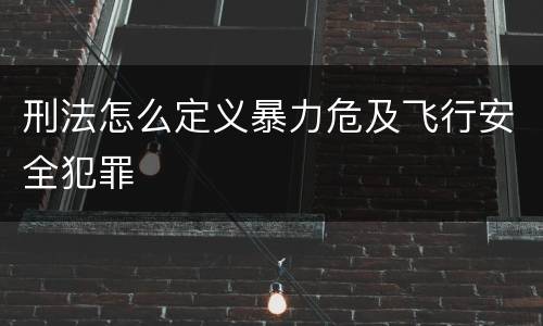 刑法怎么定义暴力危及飞行安全犯罪