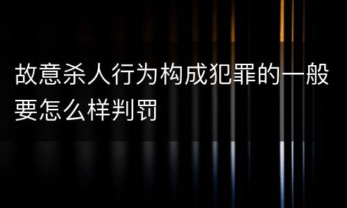 故意杀人行为构成犯罪的一般要怎么样判罚