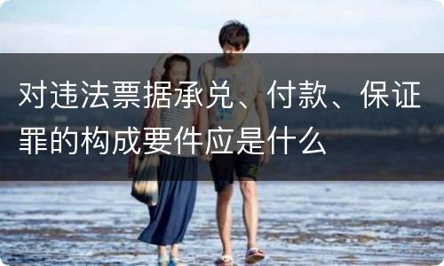 对违法票据承兑、付款、保证罪的构成要件应是什么