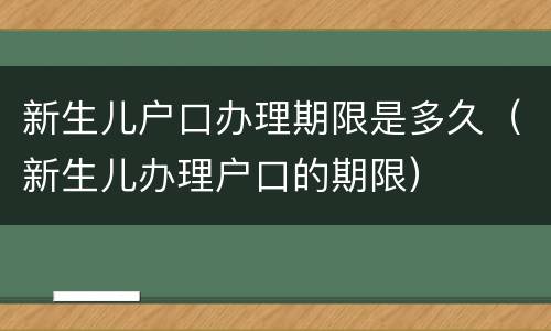 新生儿户口办理期限是多久（新生儿办理户口的期限）