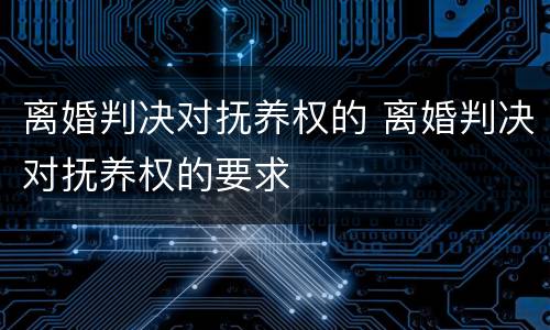 离婚判决对抚养权的 离婚判决对抚养权的要求