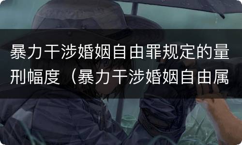 暴力干涉婚姻自由罪规定的量刑幅度（暴力干涉婚姻自由属于犯罪吗）