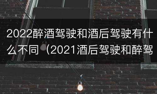 2022醉酒驾驶和酒后驾驶有什么不同（2021酒后驾驶和醉驾的区别）