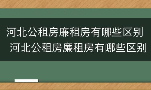 河北公租房廉租房有哪些区别 河北公租房廉租房有哪些区别呢