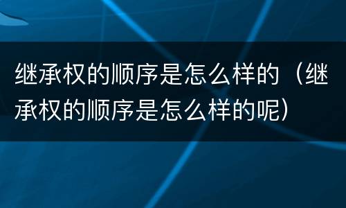 继承权的顺序是怎么样的（继承权的顺序是怎么样的呢）