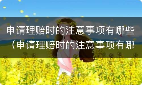 申请理赔时的注意事项有哪些（申请理赔时的注意事项有哪些呢）