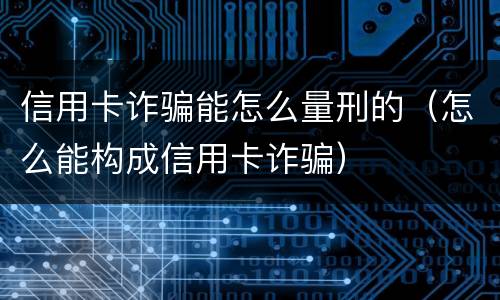 信用卡诈骗能怎么量刑的（怎么能构成信用卡诈骗）