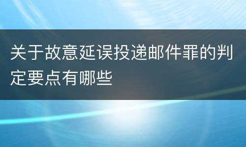 关于故意延误投递邮件罪的判定要点有哪些