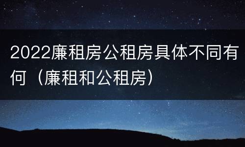 2022廉租房公租房具体不同有何（廉租和公租房）