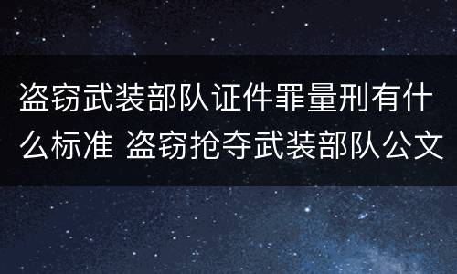 盗窃武装部队证件罪量刑有什么标准 盗窃抢夺武装部队公文证件印章罪