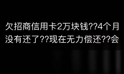 欠招商信用卡2万块钱??4个月没有还了??现在无力偿还??会坐牢吗