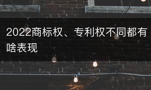 2022商标权、专利权不同都有啥表现