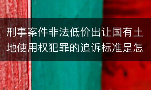 刑事案件非法低价出让国有土地使用权犯罪的追诉标准是怎么规定
