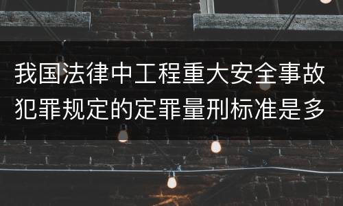 我国法律中工程重大安全事故犯罪规定的定罪量刑标准是多少
