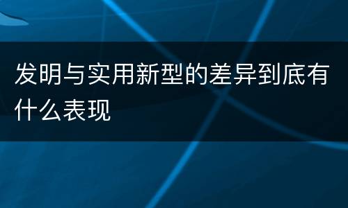 发明与实用新型的差异到底有什么表现