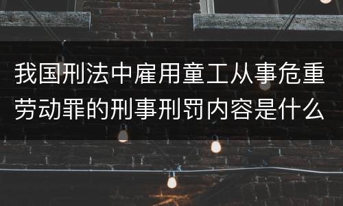 我国刑法中雇用童工从事危重劳动罪的刑事刑罚内容是什么