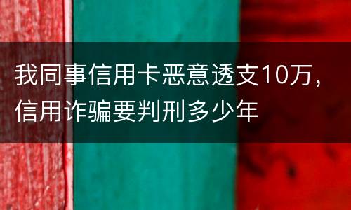 我同事信用卡恶意透支10万，信用诈骗要判刑多少年
