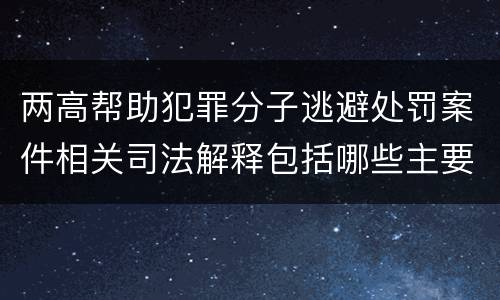 两高帮助犯罪分子逃避处罚案件相关司法解释包括哪些主要内容