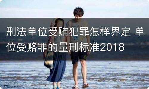 刑法单位受贿犯罪怎样界定 单位受赂罪的量刑标准2018